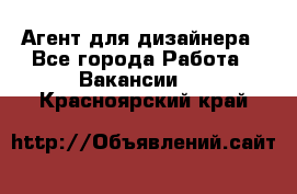 Агент для дизайнера - Все города Работа » Вакансии   . Красноярский край